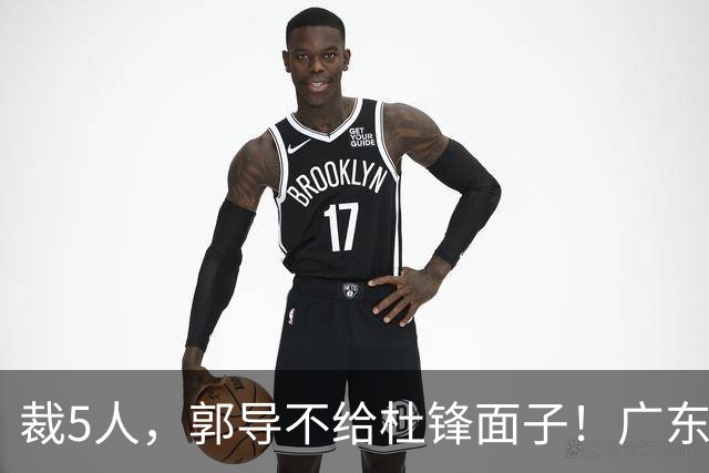 裁5人，郭导不给杜锋面子！广东后卫一个不要，杜锋用不好的全留下